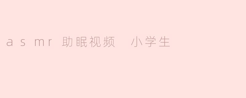 asmr助眠视频 小学生